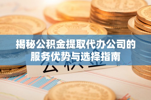 古浪揭秘公积金提取代办公司的服务优势与选择指南