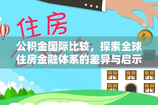 古浪公积金国际比较，探索全球住房金融体系的差异与启示