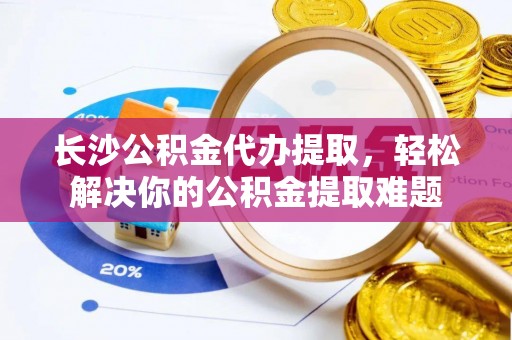 古浪长沙公积金代办提取，轻松解决你的公积金提取难题