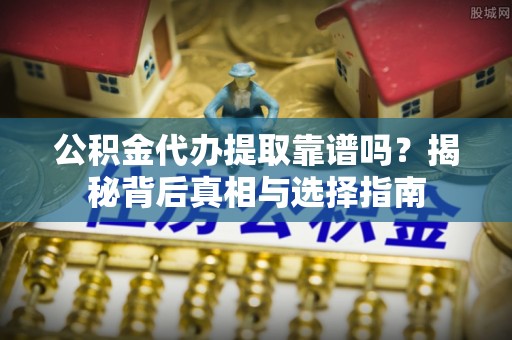 古浪公积金代办提取靠谱吗？揭秘背后真相与选择指南