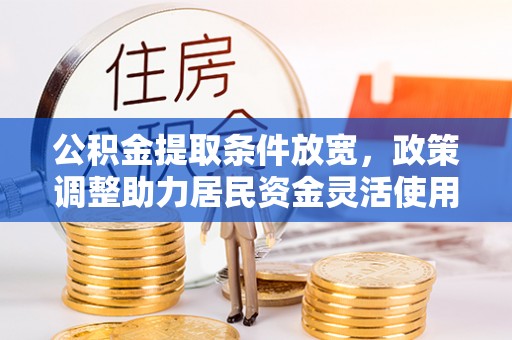 古浪公积金提取条件放宽，政策调整助力居民资金灵活使用