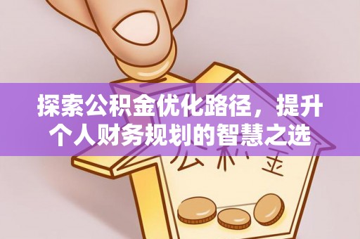 古浪探索公积金优化路径，提升个人财务规划的智慧之选