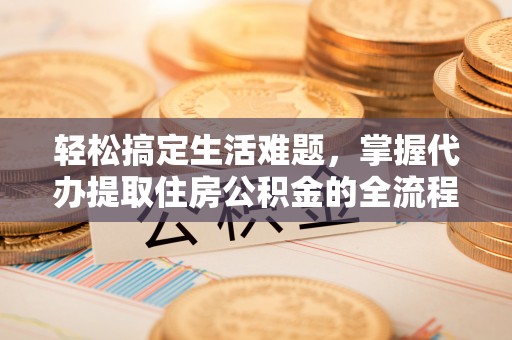 古浪轻松搞定生活难题，掌握代办提取住房公积金的全流程
