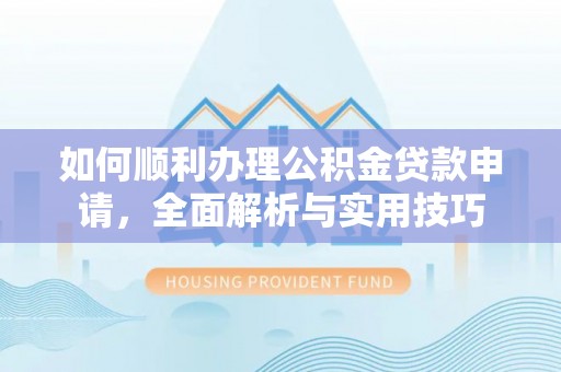 古浪如何顺利办理公积金贷款申请，全面解析与实用技巧