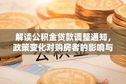 古浪解读公积金贷款调整通知，政策变化对购房者的影响与应对策略