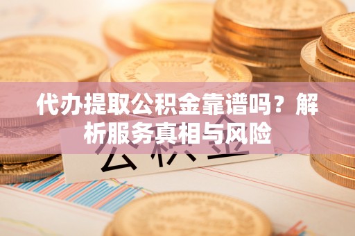 古浪代办提取公积金靠谱吗？解析服务真相与风险