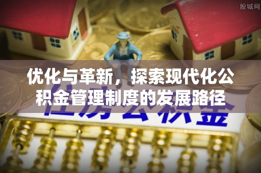 古浪优化与革新，探索现代化公积金管理制度的发展路径
