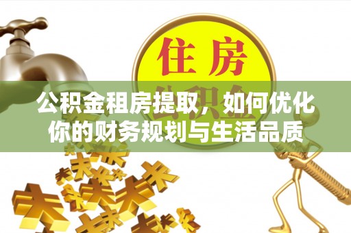 古浪公积金租房提取，如何优化你的财务规划与生活品质