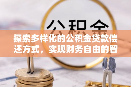 古浪探索多样化的公积金贷款偿还方式，实现财务自由的智慧选择