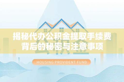 古浪揭秘代办公积金提取手续费背后的秘密与注意事项