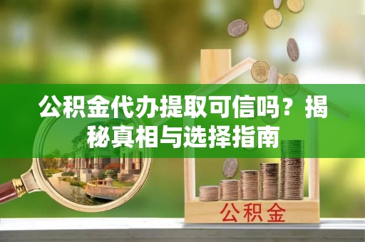 古浪公积金代办提取可信吗？揭秘真相与选择指南