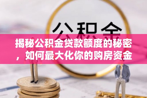 古浪揭秘公积金贷款额度的秘密，如何最大化你的购房资金