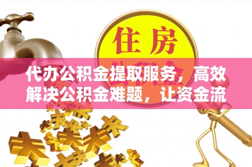 古浪代办公积金提取服务，高效解决公积金难题，让资金流动更自由