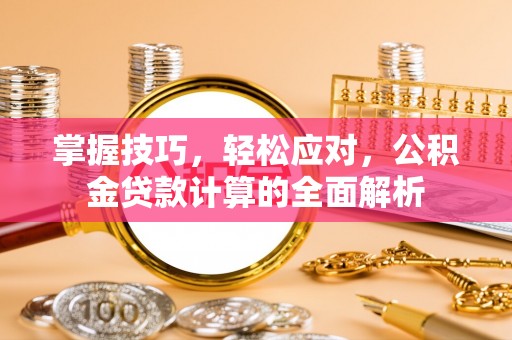 古浪掌握技巧，轻松应对，公积金贷款计算的全面解析