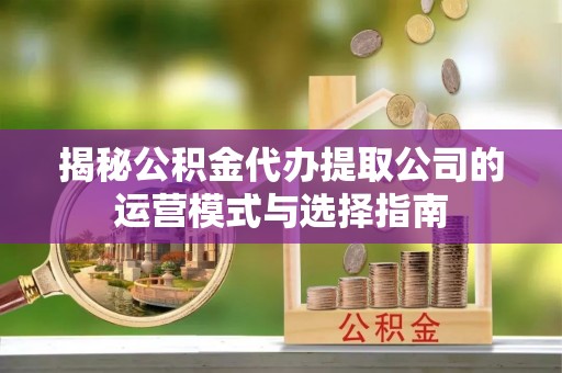 古浪揭秘公积金代办提取公司的运营模式与选择指南