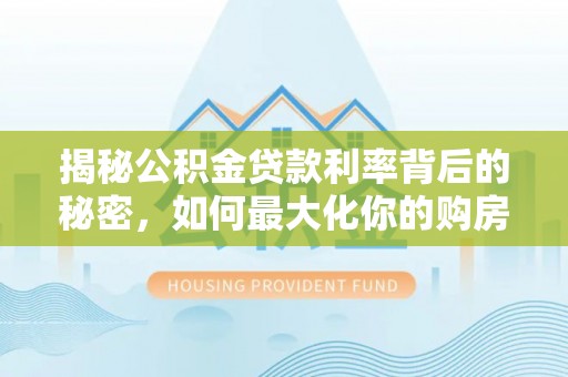 古浪揭秘公积金贷款利率背后的秘密，如何最大化你的购房优势