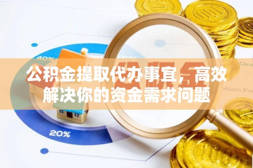 古浪公积金提取代办事宜，高效解决你的资金需求问题
