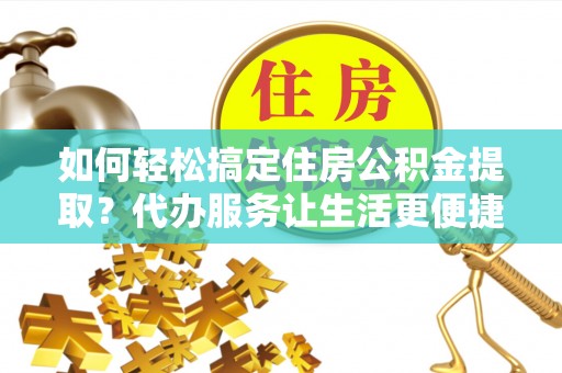 古浪如何轻松搞定住房公积金提取？代办服务让生活更便捷
