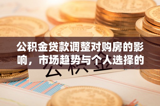 古浪公积金贷款调整对购房的影响，市场趋势与个人选择的深度解析
