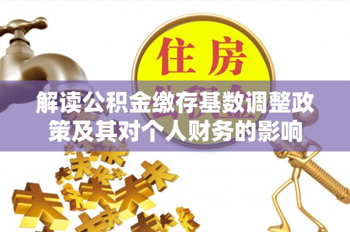 古浪解读公积金缴存基数调整政策及其对个人财务的影响