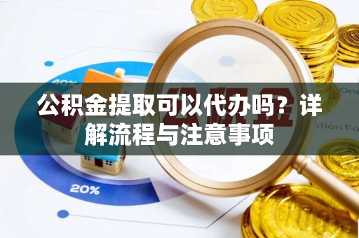 古浪公积金提取可以代办吗？详解流程与注意事项