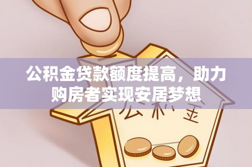古浪公积金贷款额度提高，助力购房者实现安居梦想
