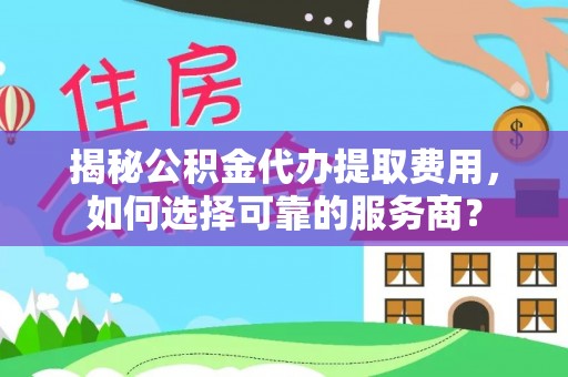古浪揭秘公积金代办提取费用，如何选择可靠的服务商？