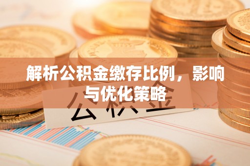 古浪解析公积金缴存比例，影响与优化策略