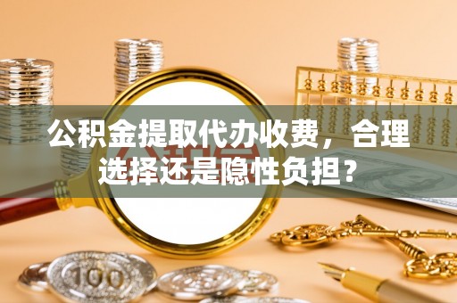古浪公积金提取代办收费，合理选择还是隐性负担？