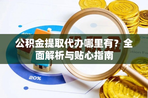 古浪公积金提取代办哪里有？全面解析与贴心指南