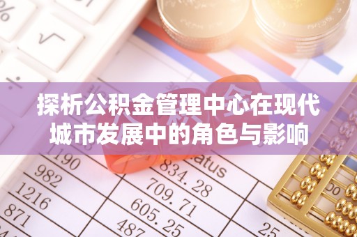古浪探析公积金管理中心在现代城市发展中的角色与影响