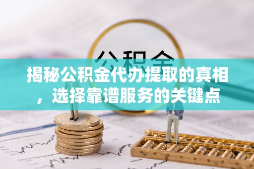 古浪揭秘公积金代办提取的真相，选择靠谱服务的关键点