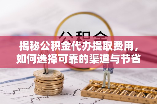 古浪揭秘公积金代办提取费用，如何选择可靠的渠道与节省成本