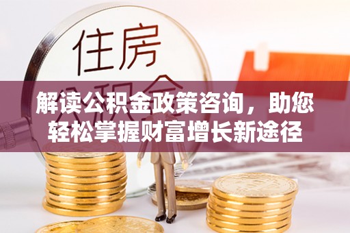 古浪解读公积金政策咨询，助您轻松掌握财富增长新途径