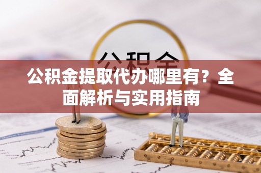 古浪公积金提取代办哪里有？全面解析与实用指南