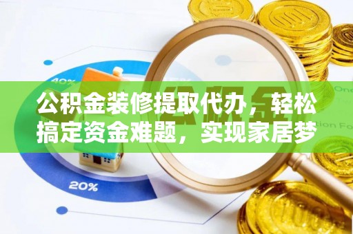 古浪公积金装修提取代办，轻松搞定资金难题，实现家居梦想
