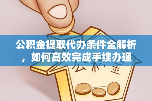 古浪公积金提取代办条件全解析，如何高效完成手续办理