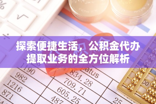 古浪探索便捷生活，公积金代办提取业务的全方位解析
