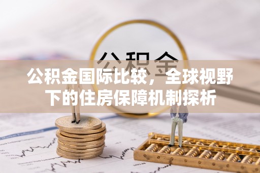 古浪公积金国际比较，全球视野下的住房保障机制探析