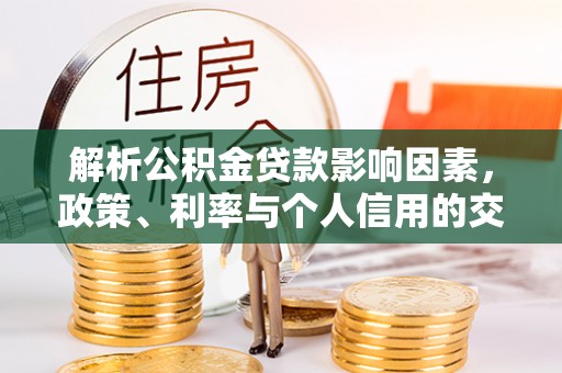 古浪解析公积金贷款影响因素，政策、利率与个人信用的交织作用