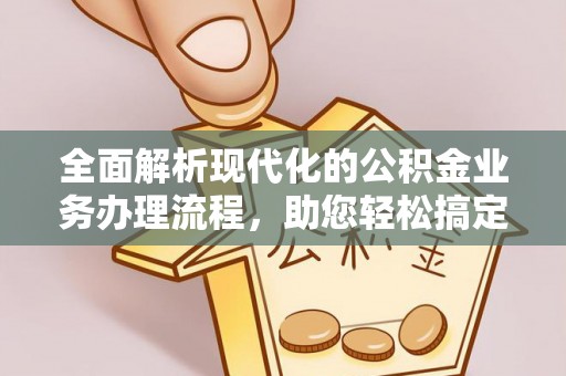 古浪全面解析现代化的公积金业务办理流程，助您轻松搞定每一笔交易