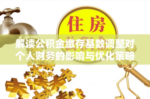 古浪解读公积金缴存基数调整对个人财务的影响与优化策略