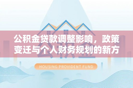 古浪公积金贷款调整影响，政策变迁与个人财务规划的新方向