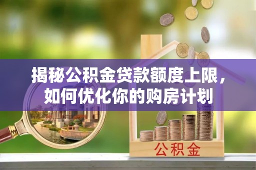 古浪揭秘公积金贷款额度上限，如何优化你的购房计划