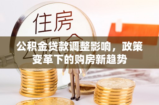 古浪公积金贷款调整影响，政策变革下的购房新趋势