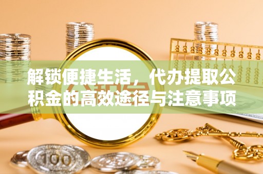 古浪解锁便捷生活，代办提取公积金的高效途径与注意事项