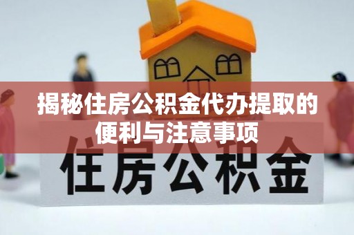 古浪揭秘住房公积金代办提取的便利与注意事项