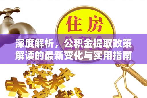 古浪深度解析，公积金提取政策解读的最新变化与实用指南