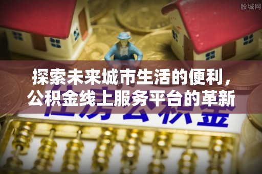 古浪探索未来城市生活的便利，公积金线上服务平台的革新与机遇