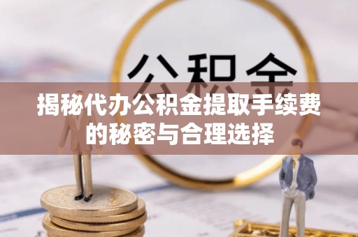 古浪揭秘代办公积金提取手续费的秘密与合理选择